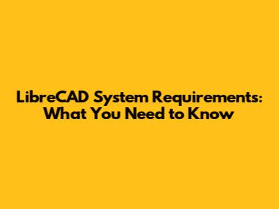 LibreCAD System Requirements: What You Need to Know