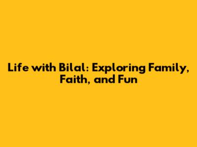Life with Bilal: Exploring Family, Faith, and Fun