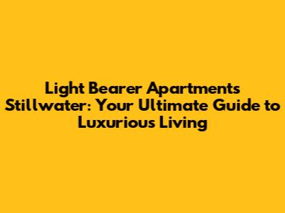 Light Bearer Apartments Stillwater: Your Ultimate Guide to Luxurious Living