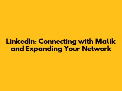 LinkedIn: Connecting with Malik and Expanding Your Network