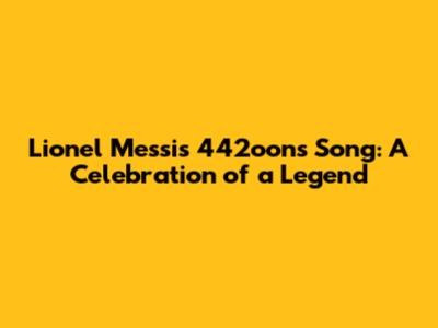 Lionel Messi's 442oons Song: A Celebration of a Legend