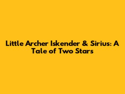 Little Archer Iskender & Sirius: A Tale of Two Stars