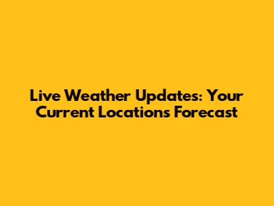 Live Weather Updates: Your Current Location's Forecast