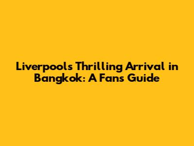 Liverpool's Thrilling Arrival in Bangkok: A Fan's Guide