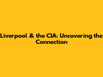 Liverpool & the CIA: Uncovering the Connection
