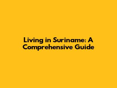 Living in Suriname: A Comprehensive Guide