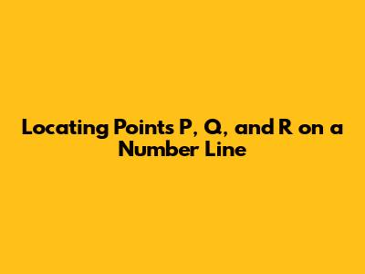 Locating Points P, Q, and R on a Number Line