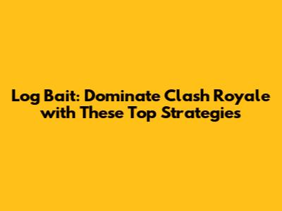 Log Bait: Dominate Clash Royale with These Top Strategies