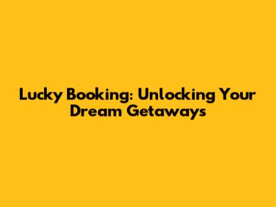 Lucky Booking: Unlocking Your Dream Getaways