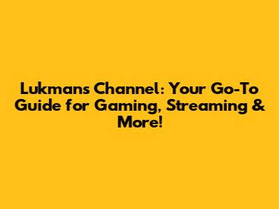 Lukman's Channel: Your Go-To Guide for Gaming, Streaming & More!