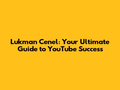 Lukman Cenel: Your Ultimate Guide to YouTube Success