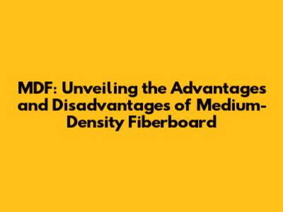 MDF: Unveiling the Advantages and Disadvantages of Medium-Density Fiberboard