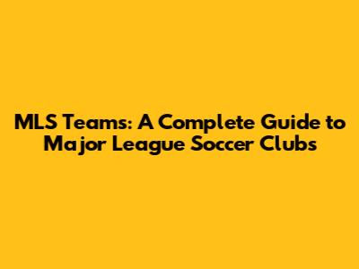 MLS Teams: A Complete Guide to Major League Soccer Clubs