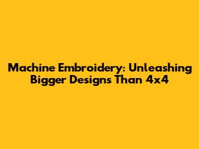 Machine Embroidery: Unleashing Bigger Designs Than 4x4