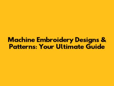 Machine Embroidery Designs & Patterns: Your Ultimate Guide