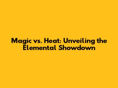 Magic vs. Heat: Unveiling the Elemental Showdown