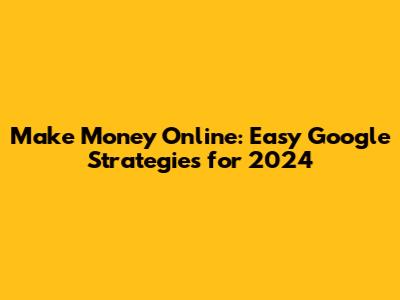 Make Money Online: Easy Google Strategies for 2024