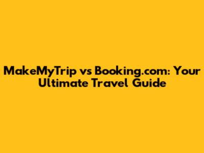MakeMyTrip vs Booking.com: Your Ultimate Travel Guide