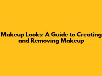 Makeup Looks: A Guide to Creating and Removing Makeup