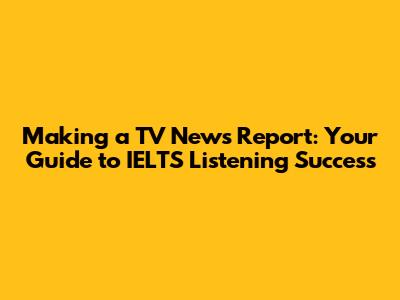 Making a TV News Report: Your Guide to IELTS Listening Success