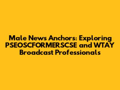 Male News Anchors: Exploring PSEOSCFORMERSCSE and WTAY Broadcast Professionals