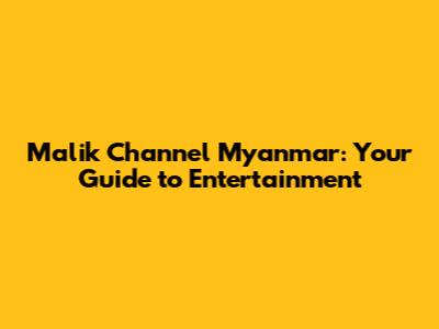 Malik Channel Myanmar: Your Guide to Entertainment