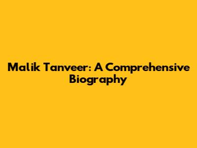 Malik Tanveer: A Comprehensive Biography