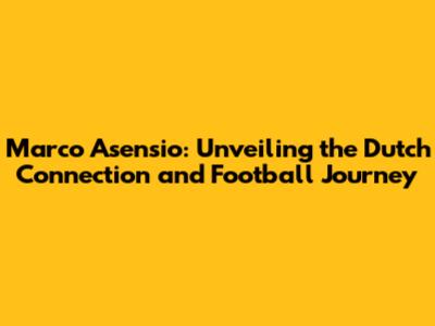 Marco Asensio: Unveiling the Dutch Connection and Football Journey