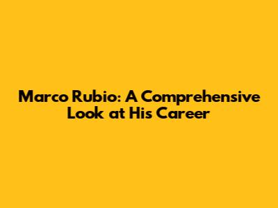 Marco Rubio: A Comprehensive Look at His Career