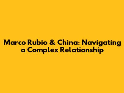Marco Rubio & China: Navigating a Complex Relationship