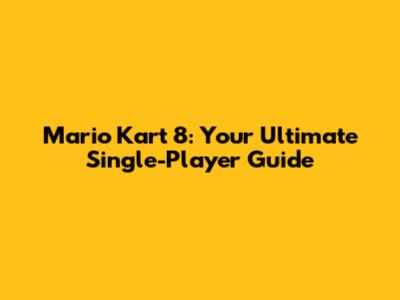 Mario Kart 8: Your Ultimate Single-Player Guide