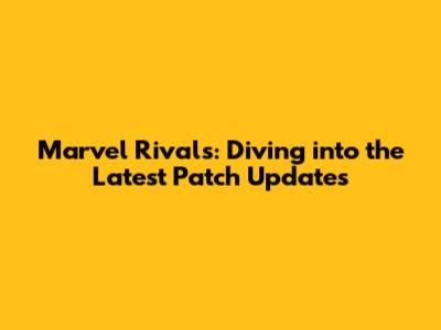 Marvel Rivals: Diving into the Latest Patch Updates