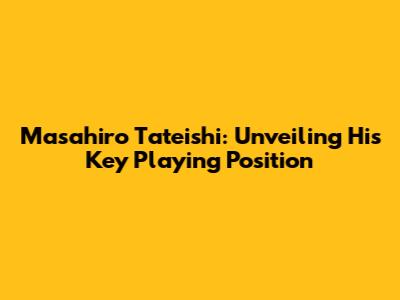 Masahiro Tateishi: Unveiling His Key Playing Position
