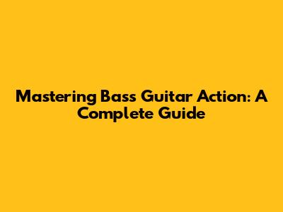 Mastering Bass Guitar Action: A Complete Guide