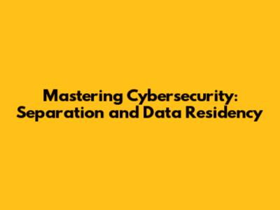 Mastering Cybersecurity: Separation and Data Residency