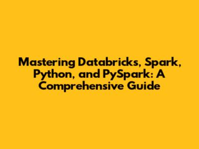 Mastering Databricks, Spark, Python, and PySpark: A Comprehensive Guide