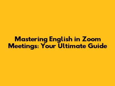 Mastering English in Zoom Meetings: Your Ultimate Guide