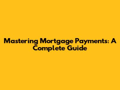 Mastering Mortgage Payments: A Complete Guide