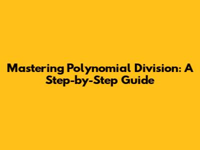 Mastering Polynomial Division: A Step-by-Step Guide