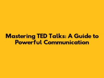 Mastering TED Talks: A Guide to Powerful Communication