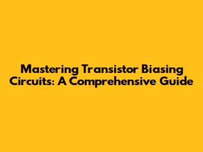 Mastering Transistor Biasing Circuits: A Comprehensive Guide