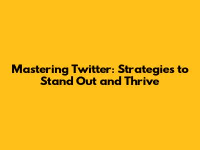 Mastering Twitter: Strategies to Stand Out and Thrive
