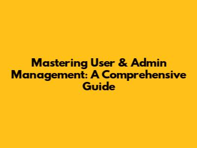 Mastering User & Admin Management: A Comprehensive Guide