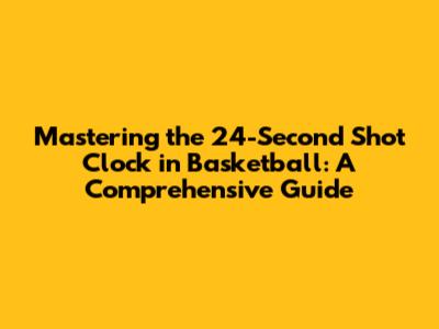 Mastering the 24-Second Shot Clock in Basketball: A Comprehensive Guide
