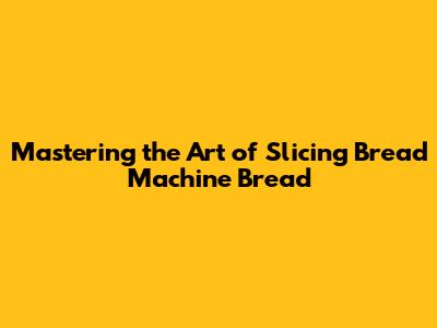Mastering the Art of Slicing Bread Machine Bread