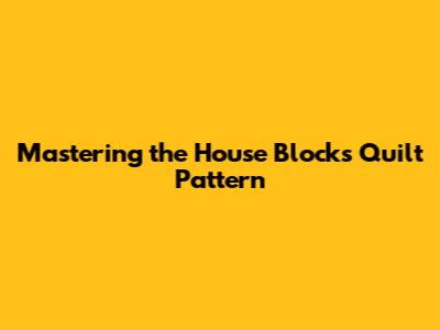 Mastering the House Blocks Quilt Pattern