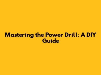 Mastering the Power Drill: A DIY Guide