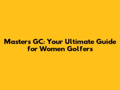 Masters GC: Your Ultimate Guide for Women Golfers