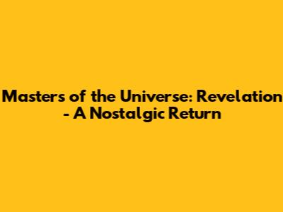Masters of the Universe: Revelation - A Nostalgic Return