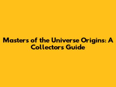 Masters of the Universe Origins: A Collector's Guide